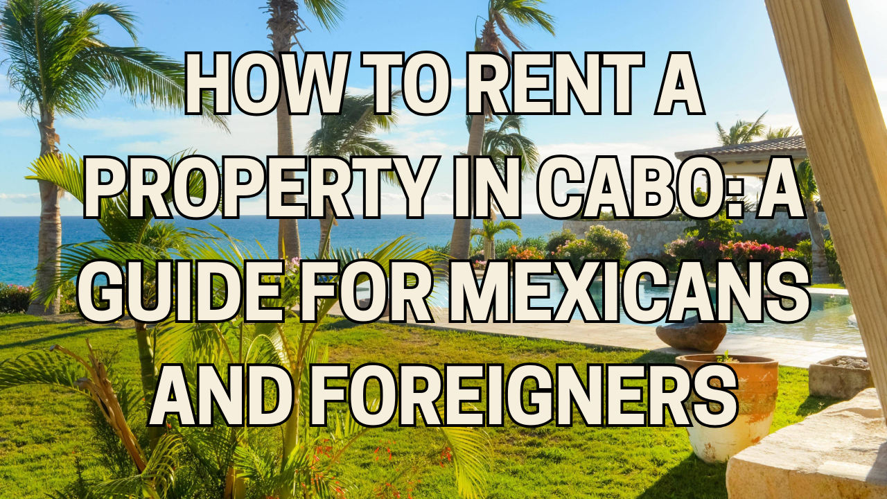 How to Rent a Property in Cabo: A Guide for Mexicans and Foreigners