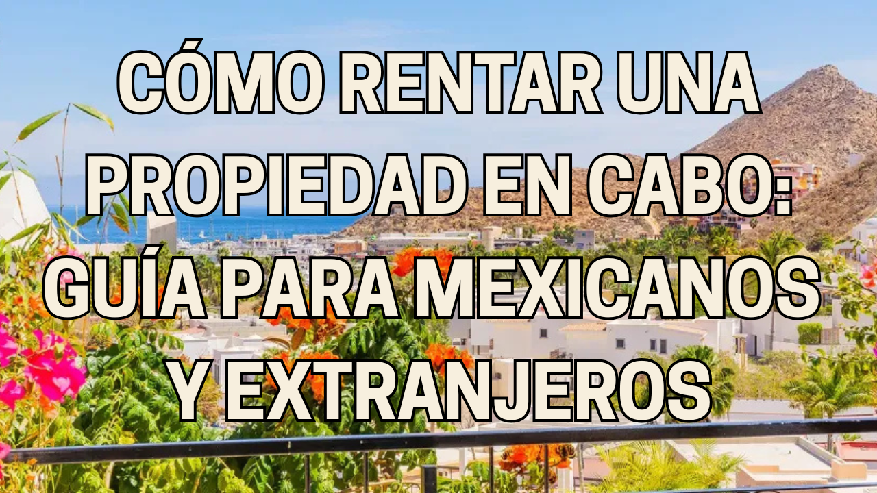 Cómo Rentar una Propiedad en Cabo: Guía para Mexicanos y Extranjeros
