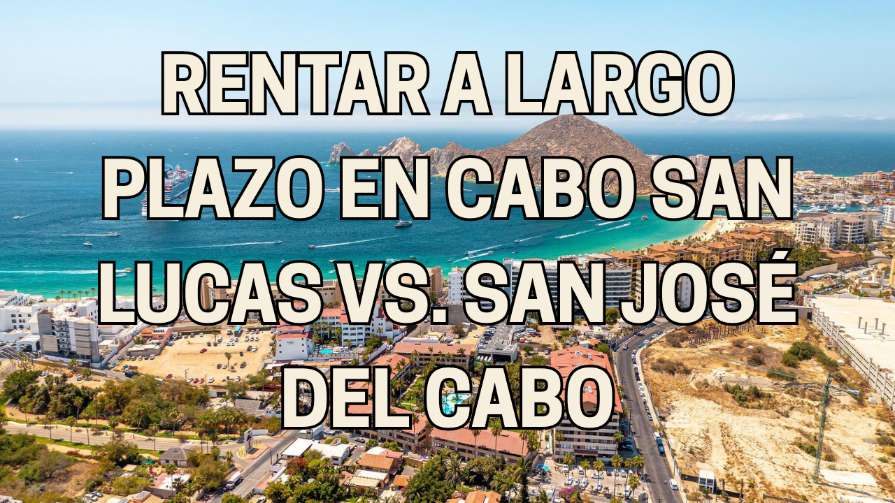 Renta a Largo Plazo en Cabo San Lucas vs. San José del Cabo. ¿Cuál es la Diferencia Real?